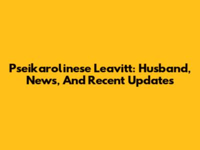 Pseikarolinese Leavitt: Husband, News, And Recent Updates