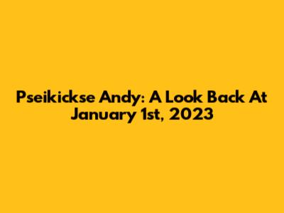 Pseikickse Andy: A Look Back At January 1st, 2023
