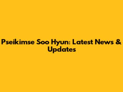 Pseikimse Soo Hyun: Latest News & Updates