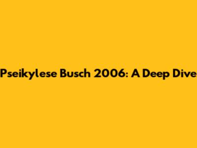Pseikylese Busch 2006: A Deep Dive