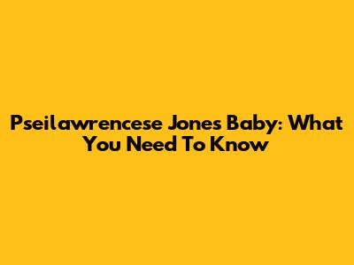 Pseilawrencese Jones' Baby: What You Need To Know