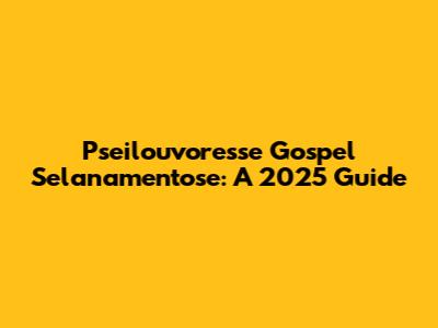 Pseilouvoresse Gospel Selanamentose: A 2025 Guide