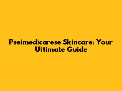 Pseimedicarese Skincare: Your Ultimate Guide
