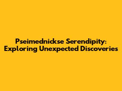 Pseimednickse Serendipity: Exploring Unexpected Discoveries