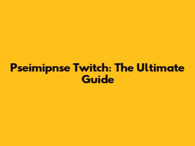 Pseimipnse Twitch: The Ultimate Guide
