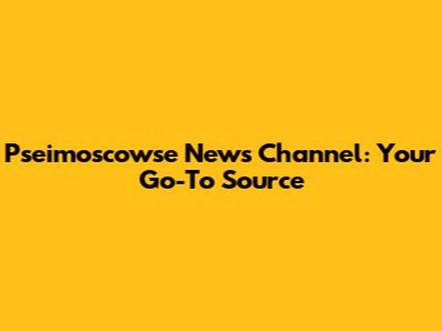 Pseimoscowse News Channel: Your Go-To Source