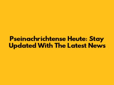 Pseinachrichtense Heute: Stay Updated With The Latest News