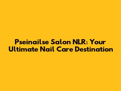 Pseinailse Salon NLR: Your Ultimate Nail Care Destination