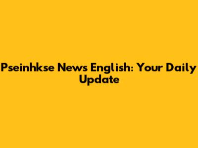 Pseinhkse News English: Your Daily Update