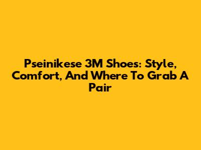 Pseinikese 3M Shoes: Style, Comfort, And Where To Grab A Pair