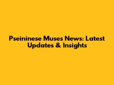 Pseininese Muses News: Latest Updates & Insights