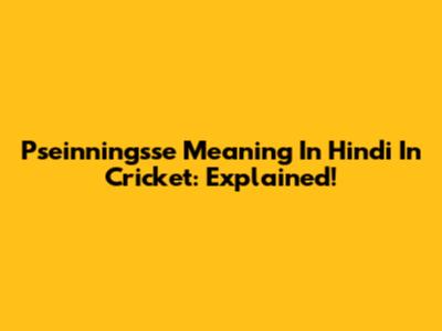 Pseinningsse Meaning In Hindi In Cricket: Explained!
