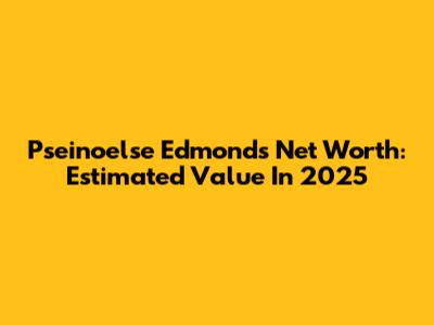 Pseinoelse Edmonds Net Worth: Estimated Value In 2025