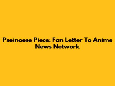 Pseinoese Piece: Fan Letter To Anime News Network