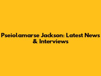 Pseiolamarse Jackson: Latest News & Interviews