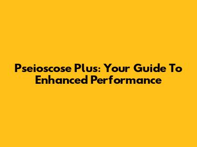 Pseioscose Plus: Your Guide To Enhanced Performance