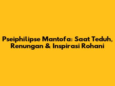 Pseiphilipse Mantofa: Saat Teduh, Renungan & Inspirasi Rohani