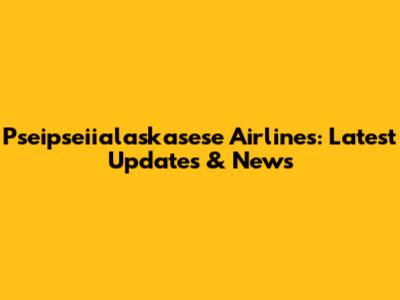 Pseipseiialaskasese Airlines: Latest Updates & News