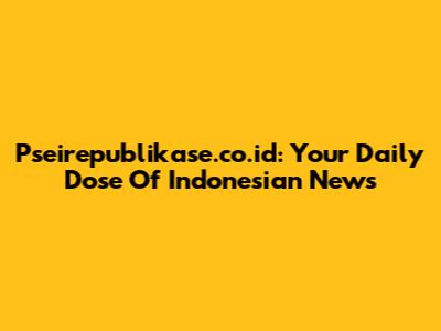 Pseirepublikase.co.id: Your Daily Dose Of Indonesian News