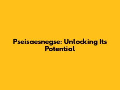 Pseisaesnegse: Unlocking Its Potential