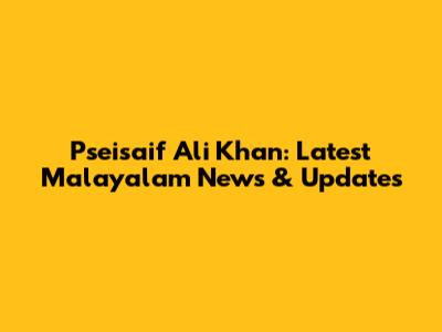 Pseisaif Ali Khan: Latest Malayalam News & Updates