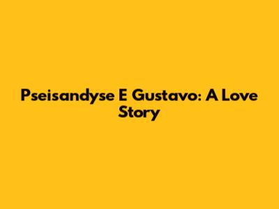 Pseisandyse E Gustavo: A Love Story
