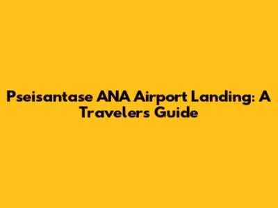 Pseisantase ANA Airport Landing: A Traveler's Guide