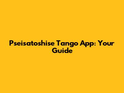 Pseisatoshise Tango App: Your Guide