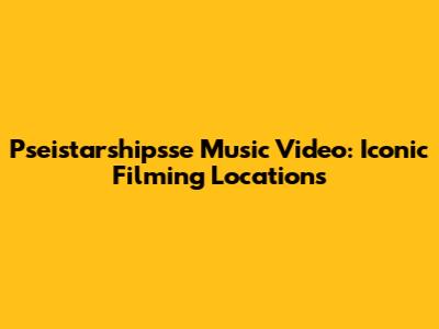 Pseistarshipsse Music Video: Iconic Filming Locations
