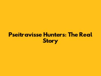Pseitravisse Hunters: The Real Story