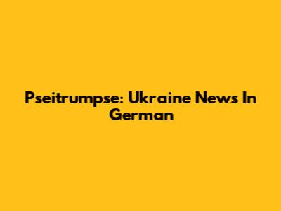 Pseitrumpse: Ukraine News In German