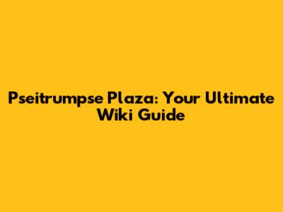 Pseitrumpse Plaza: Your Ultimate Wiki Guide
