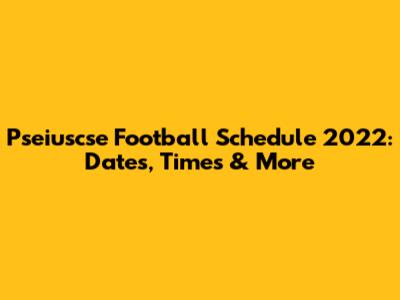Pseiuscse Football Schedule 2022: Dates, Times & More