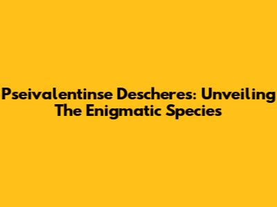 Pseivalentinse Descheres: Unveiling The Enigmatic Species