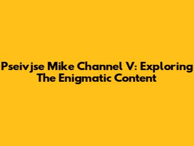 Pseivjse Mike Channel V: Exploring The Enigmatic Content