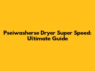 Pseiwasherse Dryer Super Speed: Ultimate Guide