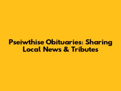 Pseiwthise Obituaries: Sharing Local News & Tributes