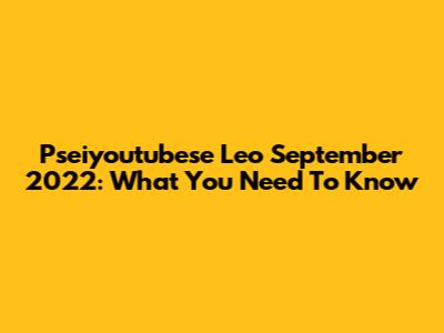 Pseiyoutubese Leo September 2022: What You Need To Know