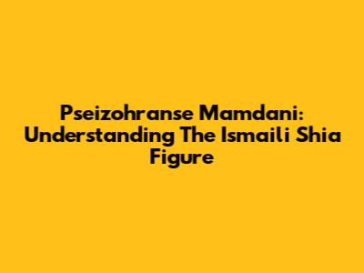 Pseizohranse Mamdani: Understanding The Ismaili Shia Figure
