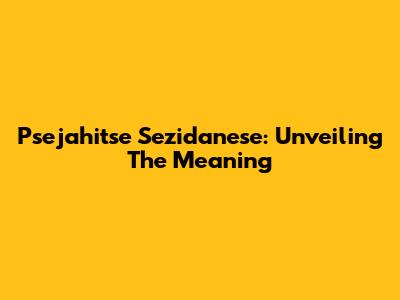 Psejahitse Sezidanese: Unveiling The Meaning