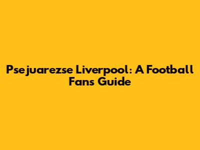 Psejuarezse Liverpool: A Football Fan's Guide