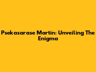 Psekasarase Martin: Unveiling The Enigma