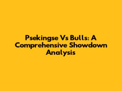 Psekingse Vs Bulls: A Comprehensive Showdown Analysis