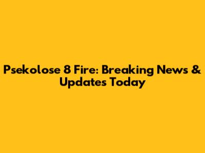 Psekolose 8 Fire: Breaking News & Updates Today