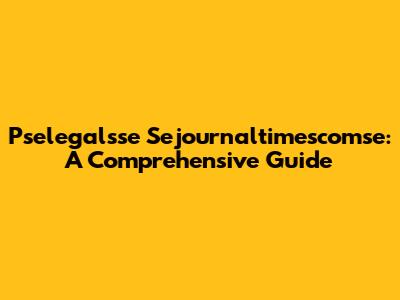 Pselegalsse Sejournaltimescomse: A Comprehensive Guide