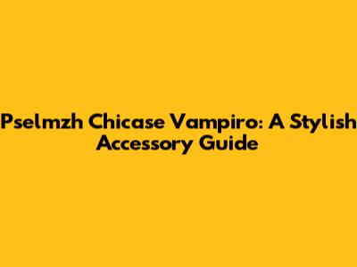 Pselmzh Chicase Vampiro: A Stylish Accessory Guide