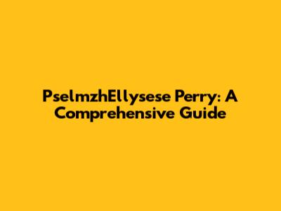 PselmzhEllysese Perry: A Comprehensive Guide