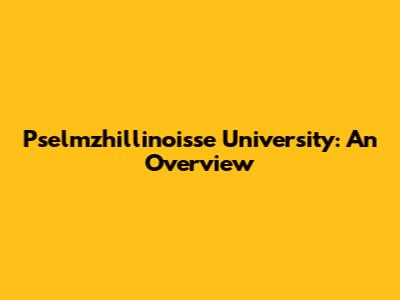 Pselmzhillinoisse University: An Overview