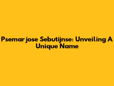 Psemarjose Sebutijnse: Unveiling A Unique Name