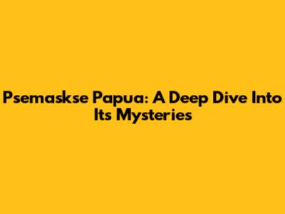 Psemaskse Papua: A Deep Dive Into Its Mysteries